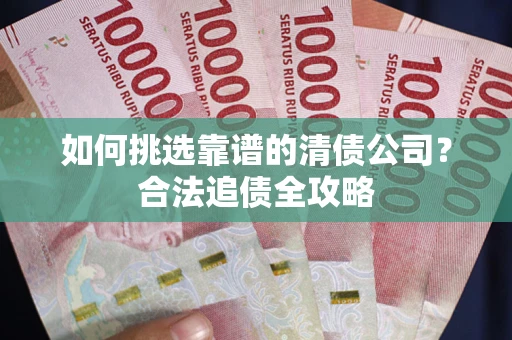 北京如何挑选靠谱的清债公司？合法追债全攻略