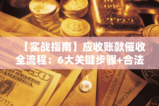 北京【实战指南】应收账款催收全流程：6大关键步骤+合法回款技巧