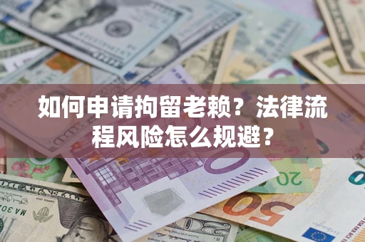 北京如何申请拘留老赖？法律流程风险怎么规避？
