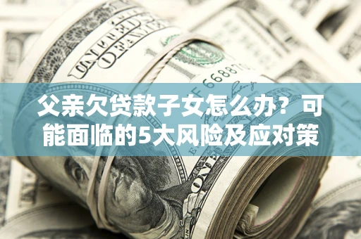 北京父亲欠贷款子女怎么办？可能面临的5大风险及应对策略