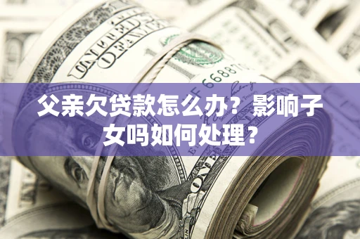 北京父亲欠贷款怎么办？影响子女吗如何处理？