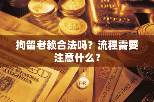 北京拘留老赖合法吗？流程需要注意什么？