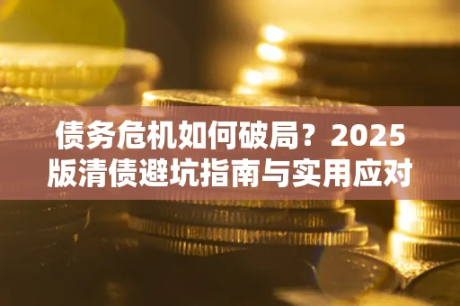 北京债务危机如何破局？2025版清债避坑指南与实用应对策略