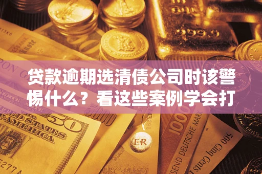 北京贷款逾期选清债公司时该警惕什么？看这些案例学会打翻身仗