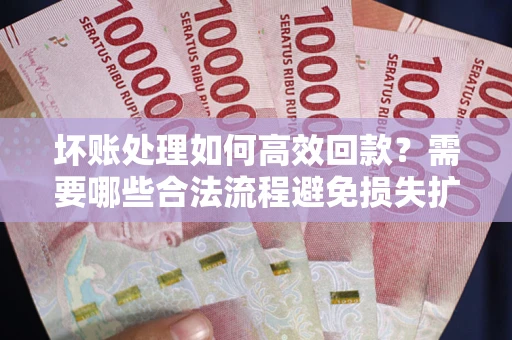 北京坏账处理如何高效回款？需要哪些合法流程避免损失扩大？