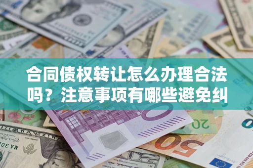 北京合同债权转让怎么办理合法吗？注意事项有哪些避免纠纷？