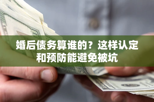 北京婚后债务算谁的？这样认定和预防能避免被坑
