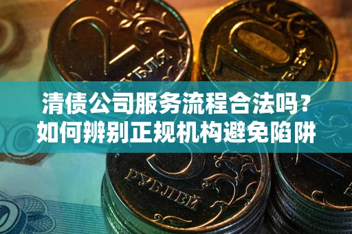 北京清债公司服务流程合法吗？如何辨别正规机构避免陷阱？