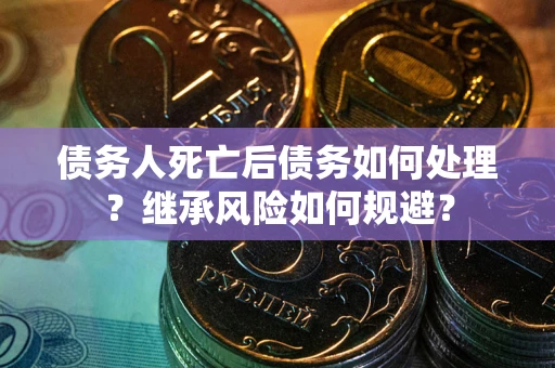 北京债务人死亡后债务如何处理？继承风险如何规避？