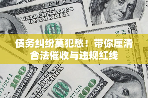北京债务纠纷莫犯愁！带你厘清合法催收与违规红线