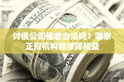 北京讨债公司催收合法吗？哪家正规机构能保障权益