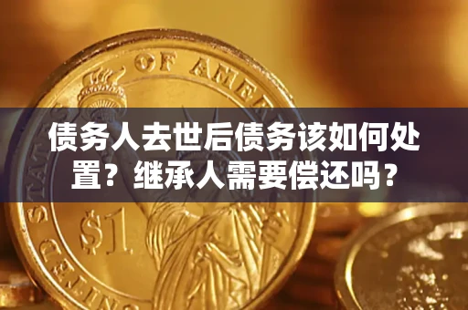 北京债务人去世后债务该如何处置？继承人需要偿还吗？