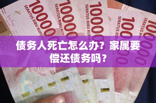 北京债务人死亡怎么办？家属要偿还债务吗？