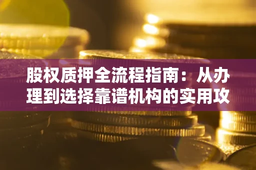 北京股权质押全流程指南：从办理到选择靠谱机构的实用攻略