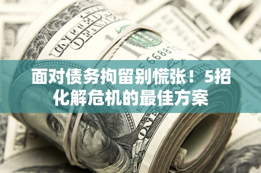 北京面对债务拘留别慌张！5招化解危机的最佳方案