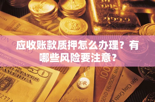 北京应收账款质押怎么办理？有哪些风险要注意？