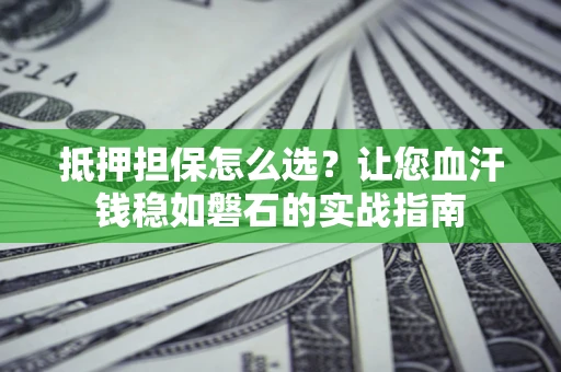 北京抵押担保怎么选？让您血汗钱稳如磐石的实战指南