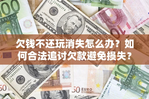 北京欠钱不还玩消失怎么办?如何合法追讨欠款避免损失? 北京欠钱不还玩消失怎么办?如何合法追讨欠款避免损失?