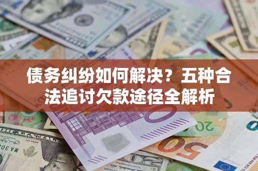 北京债务纠纷如何解决？五种合法追讨欠款途径全解析