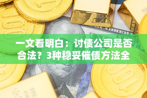 北京一文看明白：讨债公司是否合法？3种稳妥催债方法全解析