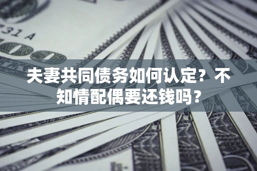 北京夫妻共同债务如何认定？不知情配偶要还钱吗？