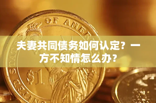 北京夫妻共同债务如何认定？一方不知情怎么办？