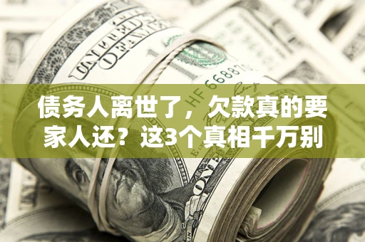 北京债务人离世了，欠款真的要家人还？这3个真相千万别弄错