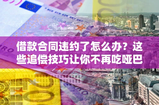 北京借款合同违约了怎么办？这些追偿技巧让你不再吃哑巴亏