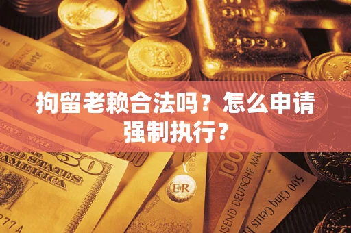 北京拘留老赖合法吗？怎么申请强制执行？