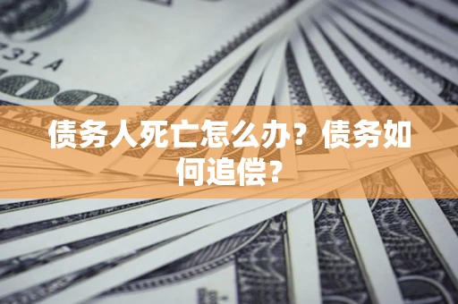 北京债务人死亡怎么办？债务如何追偿？
