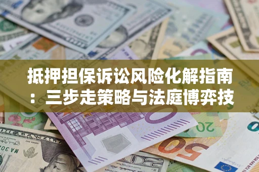 北京抵押担保诉讼风险化解指南：三步走策略与法庭博弈技巧