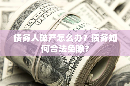 北京债务人破产怎么办？债务如何合法免除？