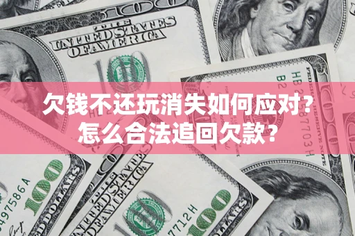 北京欠钱不还玩消失如何应对？怎么合法追回欠款？