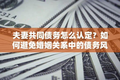 北京夫妻共同债务怎么认定？如何避免婚姻关系中的债务风险？