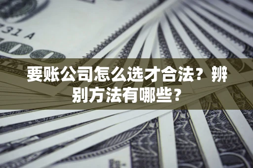 北京要账公司怎么选才合法？辨别方法有哪些？