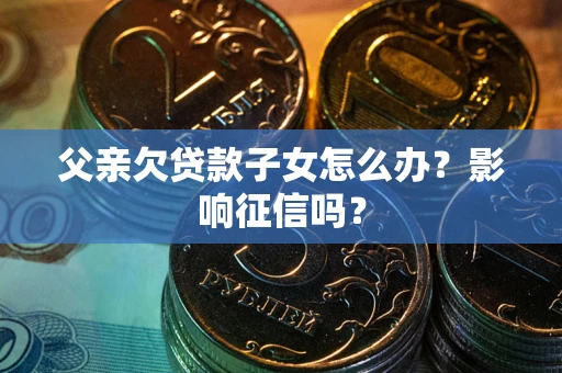 北京父亲欠贷款子女怎么办？影响征信吗？