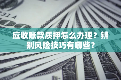 北京应收账款质押怎么办理？辨别风险技巧有哪些？