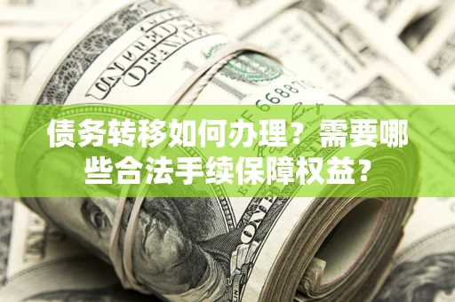 北京债务转移如何办理？需要哪些合法手续保障权益？