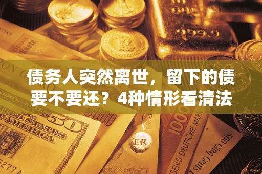 北京债务人突然离世，留下的债要不要还？4种情形看清法律判决