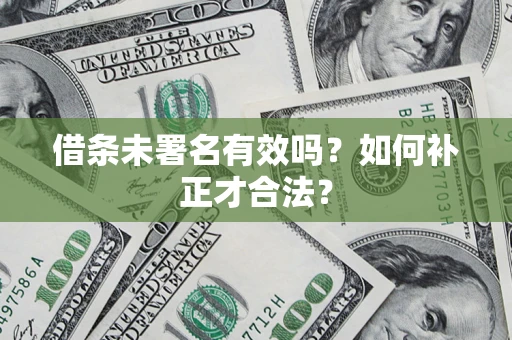 北京借条未署名有效吗？如何补正才合法？