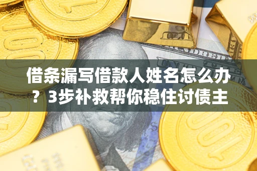 北京借条漏写借款人姓名怎么办？3步补救帮你稳住讨债主动权