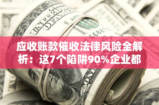 北京应收账款催收法律风险全解析：这7个陷阱90%企业都踩过（含合规应对指南）
