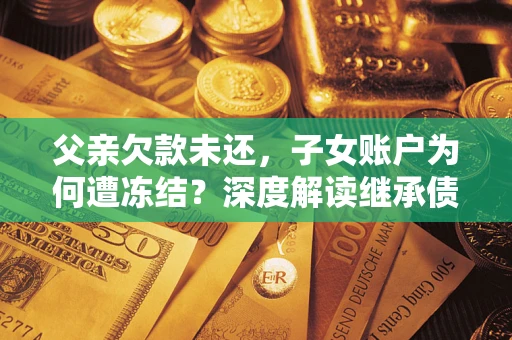 北京父亲欠款未还，子女账户为何遭冻结？深度解读继承债务迷局