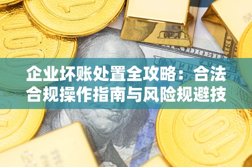 北京企业坏账处置全攻略：合法合规操作指南与风险规避技巧解析