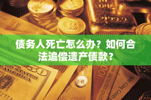 北京债务人死亡怎么办？如何合法追偿遗产债款？