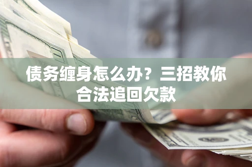 北京债务缠身怎么办？三招教你合法追回欠款
