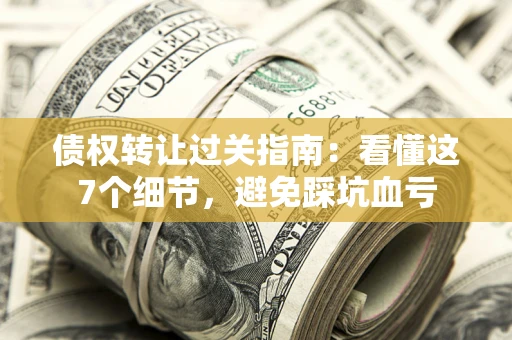 北京债权转让过关指南：看懂这7个细节，避免踩坑血亏