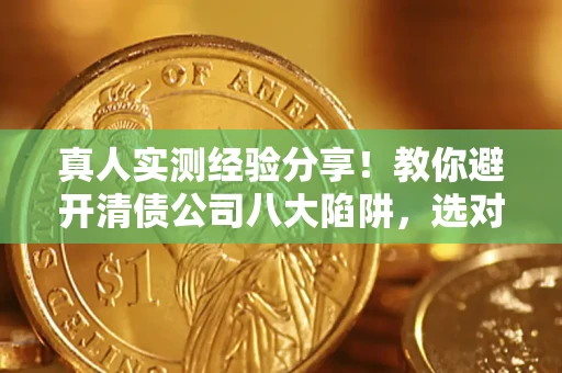 北京真人实测经验分享！教你避开清债公司八大陷阱，选对机构少走十年弯路