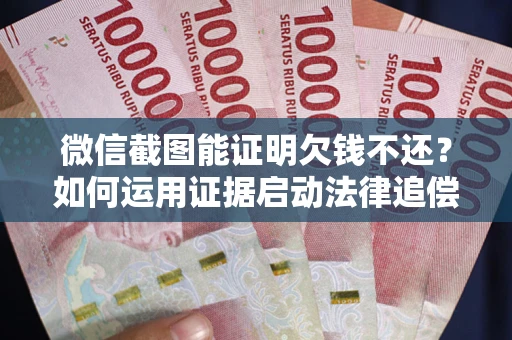北京微信截图能证明欠钱不还？如何运用证据启动法律追偿程序？