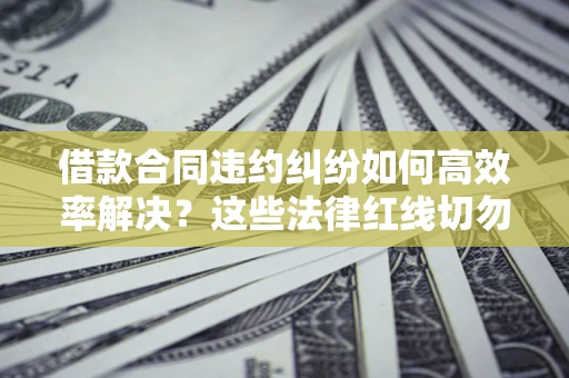 北京借款合同违约纠纷如何高效率解决？这些法律红线切勿触碰